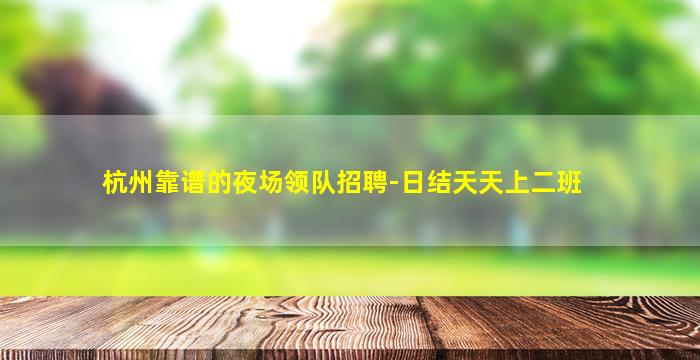 杭州靠谱的夜场领队招聘-日结天天上二班